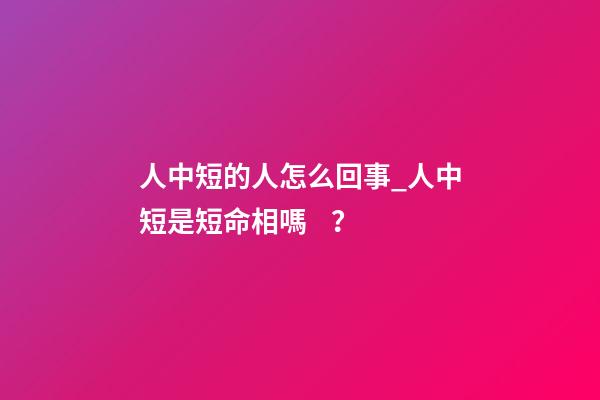 人中短的人怎么回事_人中短是短命相嗎？